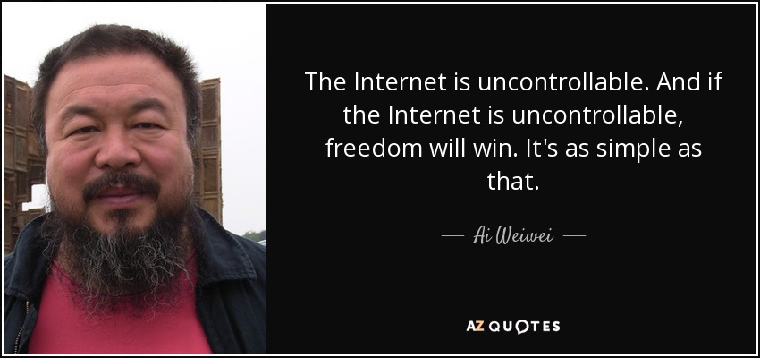 The Internet is uncontrollable. And if the Internet is uncontrollable, freedom will win. It's as simple as that. - Ai Weiwei