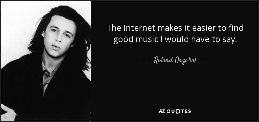 The Internet makes it easier to find good music I would have to say. - Roland Orzabal