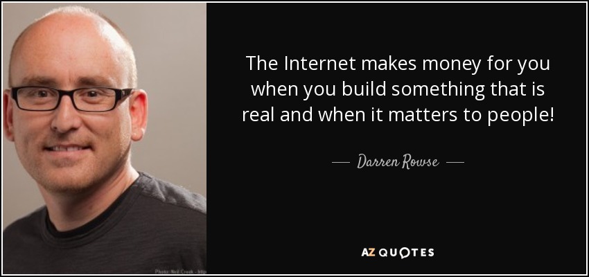 The Internet makes money for you when you build something that is real and when it matters to people! - Darren Rowse