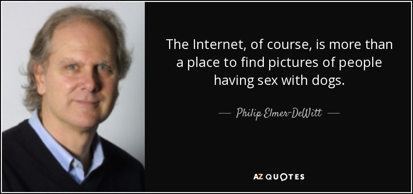 The Internet, of course, is more than a place to find pictures of people having sex with dogs. - Philip Elmer-DeWitt
