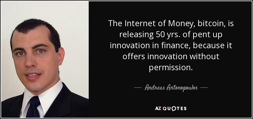 The Internet of Money, bitcoin, is releasing 50 yrs. of pent up innovation in finance, because it offers innovation without permission. - Andreas Antonopoulos