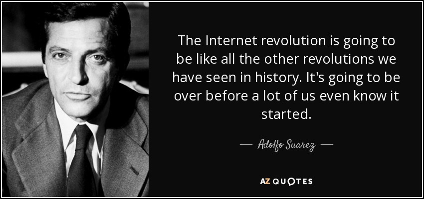 The Internet revolution is going to be like all the other revolutions we have seen in history. It's going to be over before a lot of us even know it started. - Adolfo Suarez, 1st Duke of Suarez