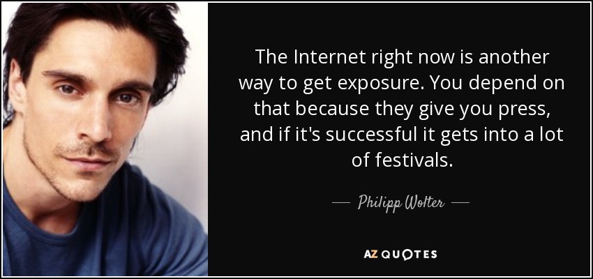 The Internet right now is another way to get exposure. You depend on that because they give you press, and if it's successful it gets into a lot of festivals. - Philipp Wolter