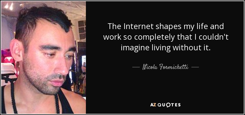 The Internet shapes my life and work so completely that I couldn't imagine living without it. - Nicola Formichetti