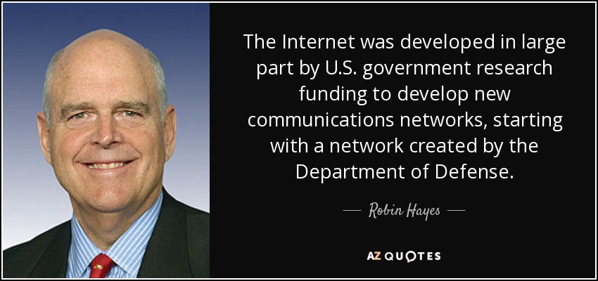 The Internet was developed in large part by U.S. government research funding to develop new communications networks, starting with a network created by the Department of Defense. - Robin Hayes