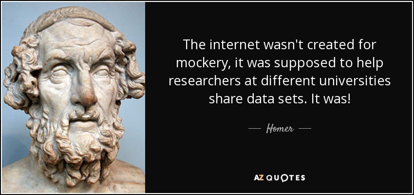 The internet wasn't created for mockery, it was supposed to help researchers at different universities share data sets. It was! - Homer