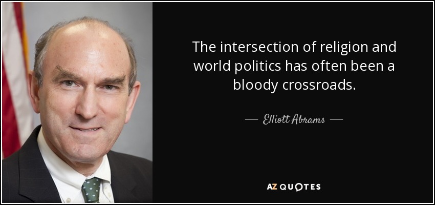 The intersection of religion and world politics has often been a bloody crossroads. - Elliott Abrams