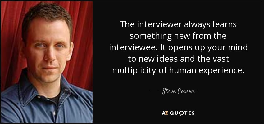 The interviewer always learns something new from the interviewee. It opens up your mind to new ideas and the vast multiplicity of human experience. - Steve Cosson