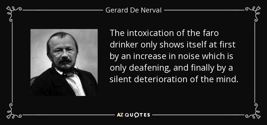 The intoxication of the faro drinker only shows itself at first by an increase in noise which is only deafening, and finally by a silent deterioration of the mind. - Gerard De Nerval