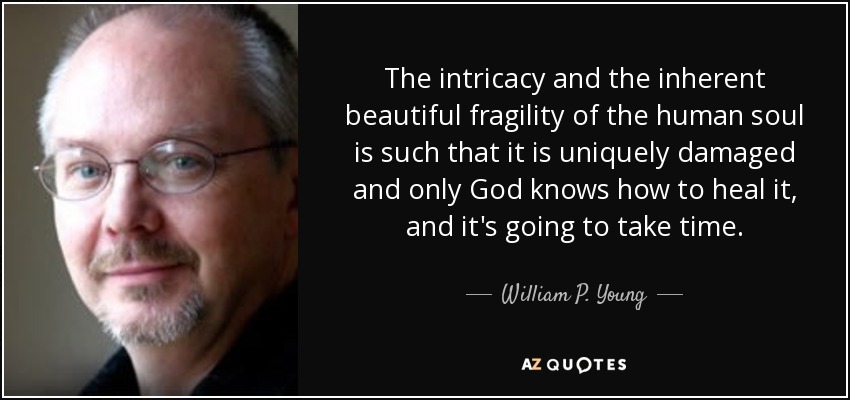 The intricacy and the inherent beautiful fragility of the human soul is such that it is uniquely damaged and only God knows how to heal it, and it's going to take time. - William P. Young