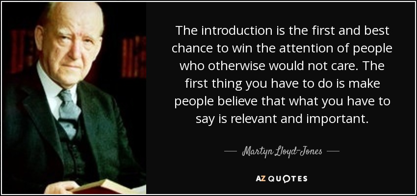 The introduction is the first and best chance to win the attention of people who otherwise would not care. The first thing you have to do is make people believe that what you have to say is relevant and important. - Martyn Lloyd-Jones 
