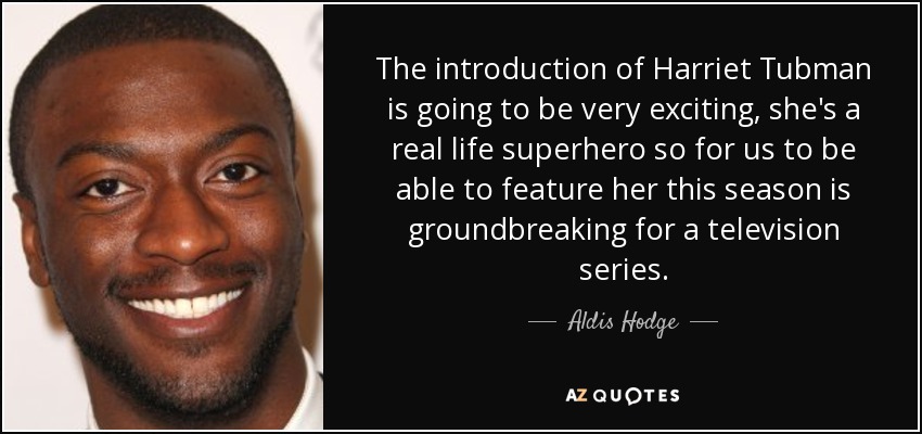 The introduction of Harriet Tubman is going to be very exciting, she's a real life superhero so for us to be able to feature her this season is groundbreaking for a television series. - Aldis Hodge