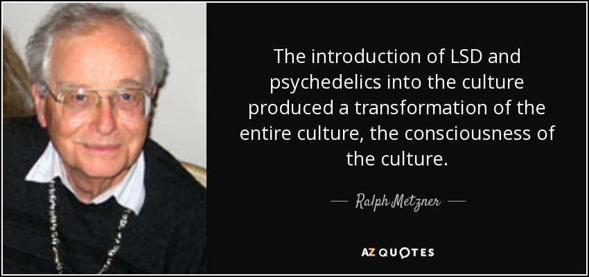 The introduction of LSD and psychedelics into the culture produced a transformation of the entire culture, the consciousness of the culture. - Ralph Metzner