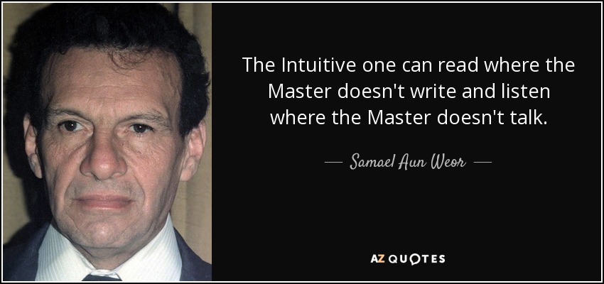 The Intuitive one can read where the Master doesn't write and listen where the Master doesn't talk. - Samael Aun Weor