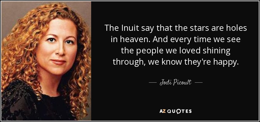 The Inuit say that the stars are holes in heaven. And every time we see the people we loved shining through, we know they're happy. - Jodi Picoult