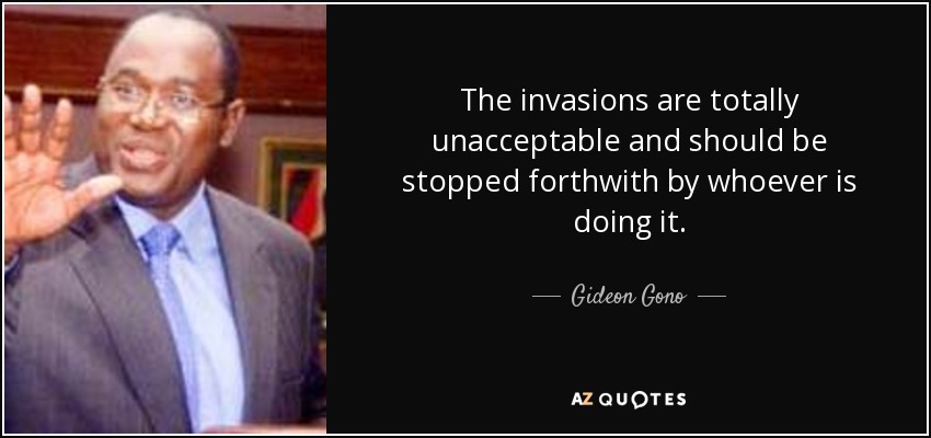 The invasions are totally unacceptable and should be stopped forthwith by whoever is doing it. - Gideon Gono