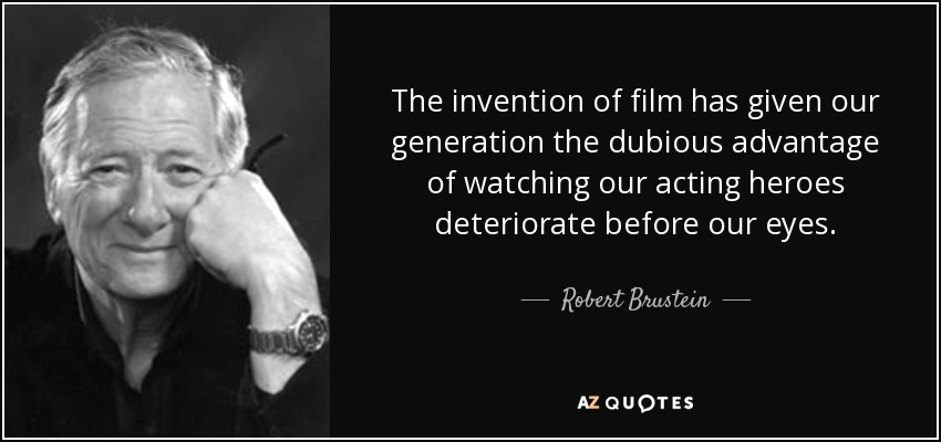 The invention of film has given our generation the dubious advantage of watching our acting heroes deteriorate before our eyes. - Robert Brustein