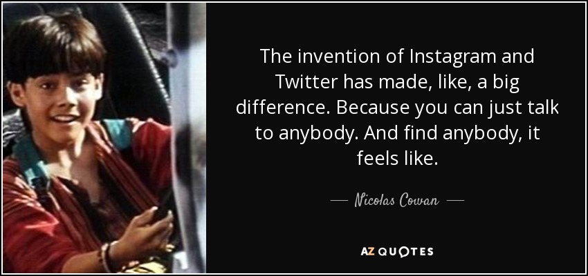 The invention of Instagram and Twitter has made, like, a big difference. Because you can just talk to anybody. And find anybody, it feels like. - Nicolas Cowan