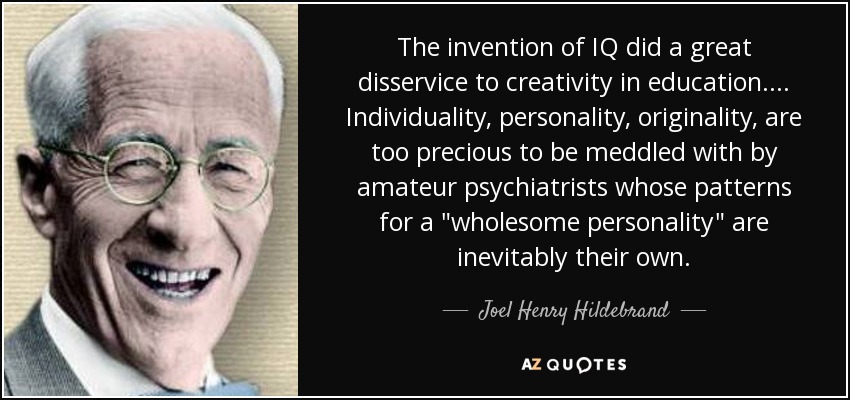 The invention of IQ did a great disservice to creativity in education. ... Individuality, personality, originality, are too precious to be meddled with by amateur psychiatrists whose patterns for a 