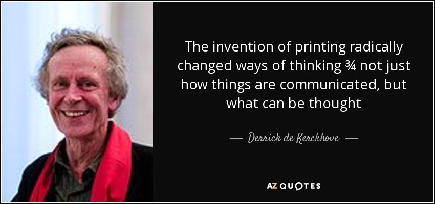 The invention of printing radically changed ways of thinking ¾ not just how things are communicated, but what can be thought - Derrick de Kerckhove