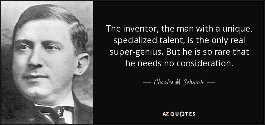 The inventor, the man with a unique, specialized talent, is the only real super-genius. But he is so rare that he needs no consideration. - Charles M. Schwab