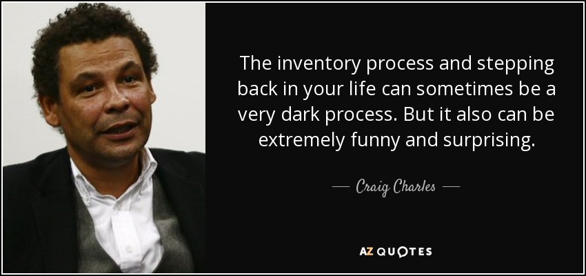 The inventory process and stepping back in your life can sometimes be a very dark process. But it also can be extremely funny and surprising. - Craig Charles