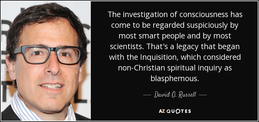 The investigation of consciousness has come to be regarded suspiciously by most smart people and by most scientists. That's a legacy that began with the Inquisition, which considered non-Christian spiritual inquiry as blasphemous. - David O. Russell