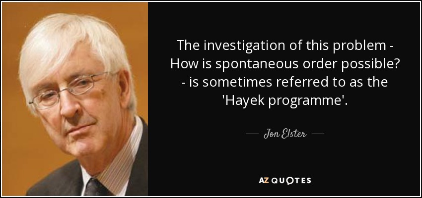 The investigation of this problem - How is spontaneous order possible? - is sometimes referred to as the 'Hayek programme'. - Jon Elster