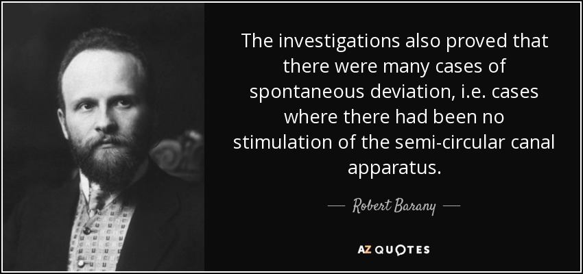 The investigations also proved that there were many cases of spontaneous deviation, i.e. cases where there had been no stimulation of the semi-circular canal apparatus. - Robert Barany