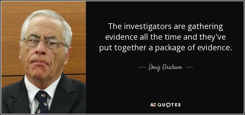 The investigators are gathering evidence all the time and they've put together a package of evidence. - Doug Graham