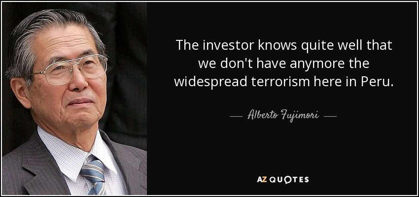 The investor knows quite well that we don't have anymore the widespread terrorism here in Peru. - Alberto Fujimori