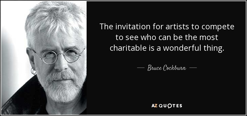The invitation for artists to compete to see who can be the most charitable is a wonderful thing. - Bruce Cockburn
