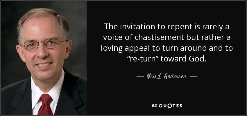 The invitation to repent is rarely a voice of chastisement but rather a loving appeal to turn around and to “re-turn” toward God. - Neil L. Andersen