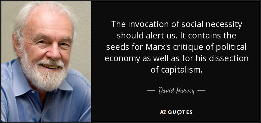 The invocation of social necessity should alert us. It contains the seeds for Marx's critique of political economy as well as for his dissection of capitalism. - David Harvey