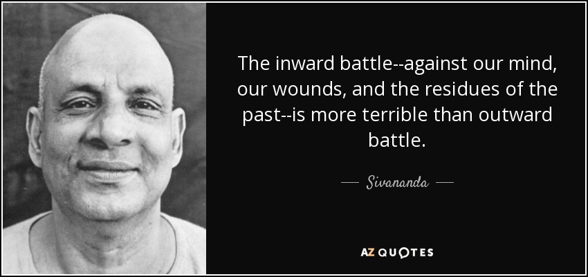 The inward battle--against our mind, our wounds, and the residues of the past--is more terrible than outward battle. - Sivananda