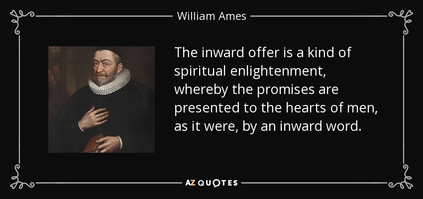 The inward offer is a kind of spiritual enlightenment, whereby the promises are presented to the hearts of men, as it were, by an inward word. - William Ames