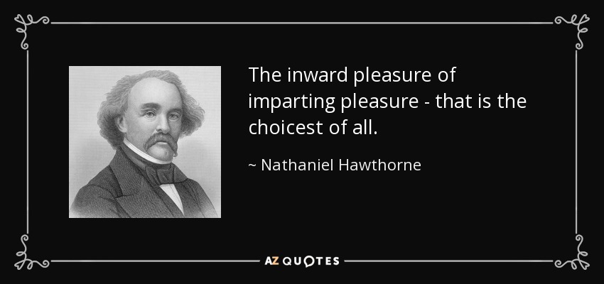 The inward pleasure of imparting pleasure - that is the choicest of all. - Nathaniel Hawthorne