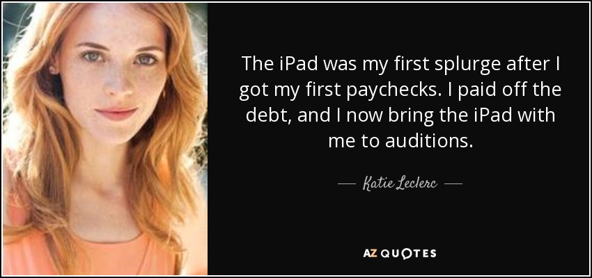 The iPad was my first splurge after I got my first paychecks. I paid off the debt, and I now bring the iPad with me to auditions. - Katie Leclerc