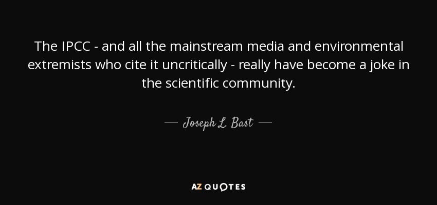 The IPCC - and all the mainstream media and environmental extremists who cite it uncritically - really have become a joke in the scientific community. - Joseph L. Bast