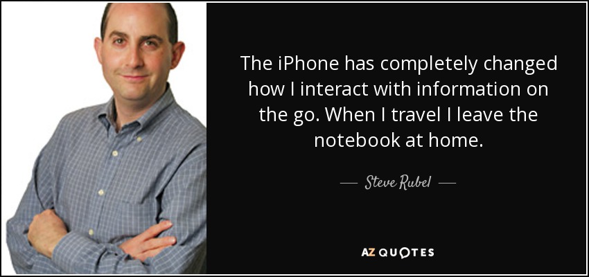 The iPhone has completely changed how I interact with information on the go. When I travel I leave the notebook at home. - Steve Rubel