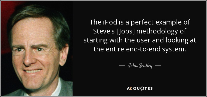 The iPod is a perfect example of Steve's [Jobs] methodology of starting with the user and looking at the entire end-to-end system. - John Sculley