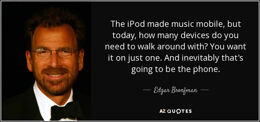 The iPod made music mobile, but today, how many devices do you need to walk around with? You want it on just one. And inevitably that's going to be the phone. - Edgar Bronfman, Jr.
