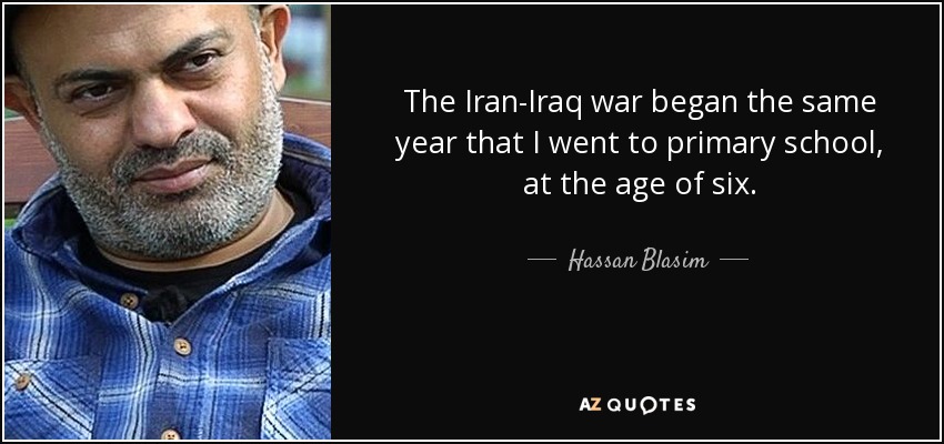 The Iran-Iraq war began the same year that I went to primary school, at the age of six. - Hassan Blasim