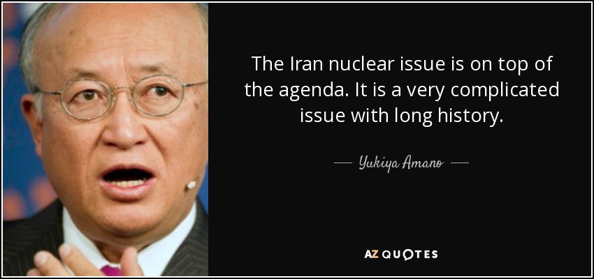 The Iran nuclear issue is on top of the agenda. It is a very complicated issue with long history. - Yukiya Amano