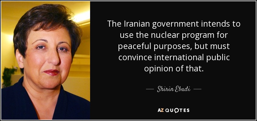 The Iranian government intends to use the nuclear program for peaceful purposes, but must convince international public opinion of that. - Shirin Ebadi