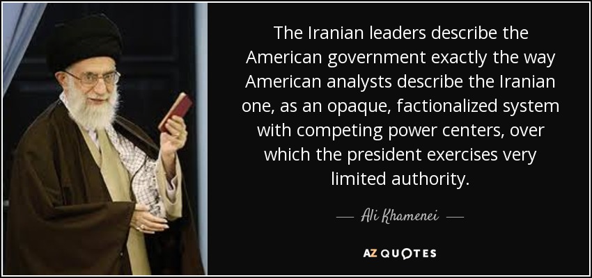 The Iranian leaders describe the American government exactly the way American analysts describe the Iranian one, as an opaque, factionalized system with competing power centers, over which the president exercises very limited authority. - Ali Khamenei