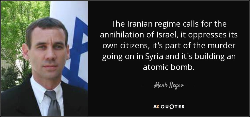 The Iranian regime calls for the annihilation of Israel, it oppresses its own citizens, it's part of the murder going on in Syria and it's building an atomic bomb. - Mark Regev