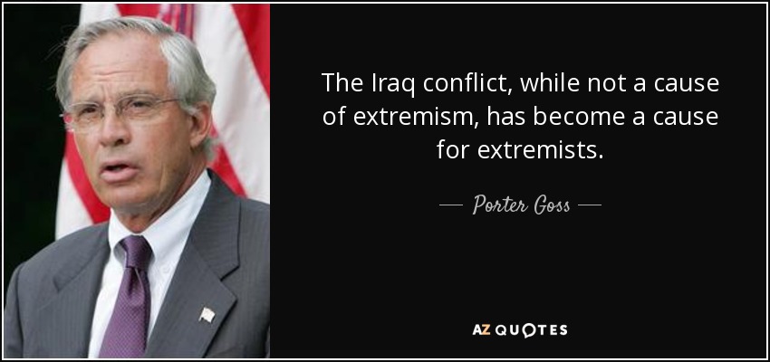 The Iraq conflict, while not a cause of extremism, has become a cause for extremists. - Porter Goss