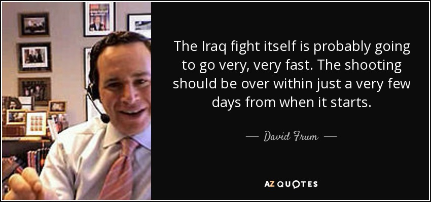The Iraq fight itself is probably going to go very, very fast. The shooting should be over within just a very few days from when it starts. - David Frum