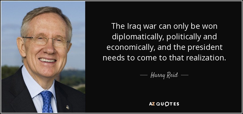 The Iraq war can only be won diplomatically, politically and economically, and the president needs to come to that realization. - Harry Reid